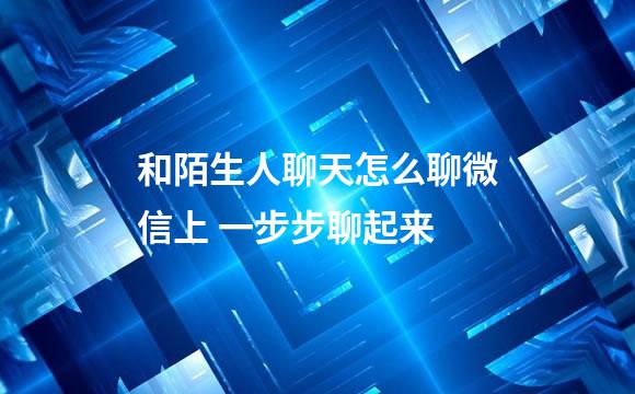和陌生人聊天怎么聊微信上 一步步聊起来